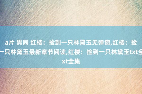 a片 男同 红楼:捡到一只林黛玉无弹窗,红楼:捡到一只林黛玉最新章节阅读,红楼:捡到一只林黛玉txt全集