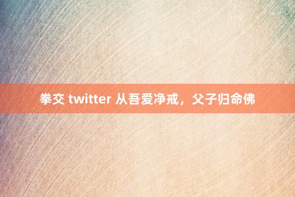 拳交 twitter 从吾爱净戒,父子归命佛