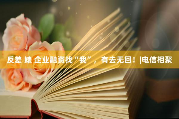 反差 婊 企业融资找“我”,有去无回!|电信相聚