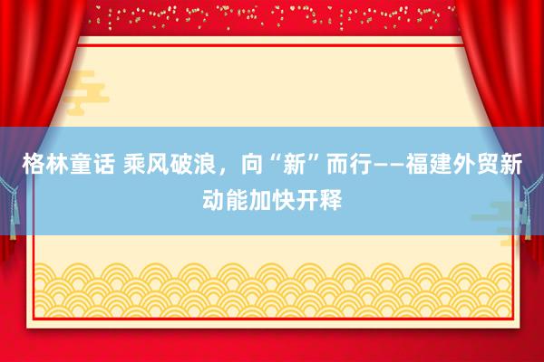 格林童话 乘风破浪,向“新”而行——福建外贸新动能加快开释