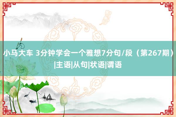 小马大车 3分钟学会一个雅想7分句/段(第267期)|主语|从句|状语|谓语
