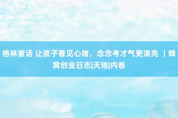 格林童话 让孩子看见心绪,念念考才气更清亮 |蜂窝创业日志|天地|内卷