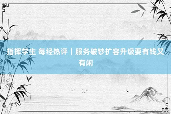 指挥学生 每经热评|服务破钞扩容升级要有钱又有闲