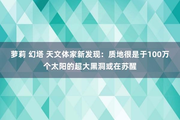 萝莉 幻塔 天文体家新发现:质地很是于100万个太阳的超大黑洞或在苏醒