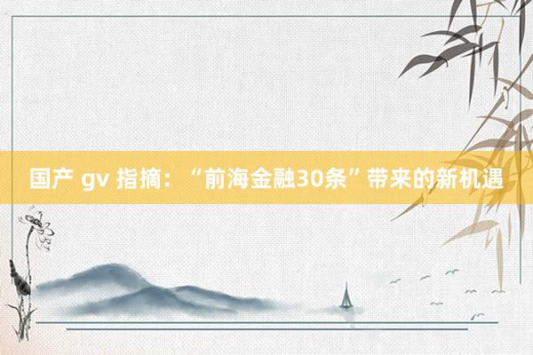 国产 gv 指摘:“前海金融30条”带来的新机遇