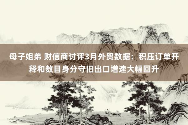 母子姐弟 财信商讨评3月外贸数据:积压订单开释和数目身分守旧出口增速大幅回升