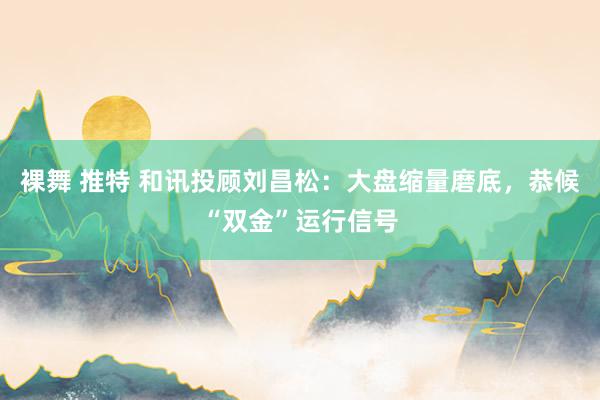 裸舞 推特 和讯投顾刘昌松:大盘缩量磨底,恭候“双金”运行信号