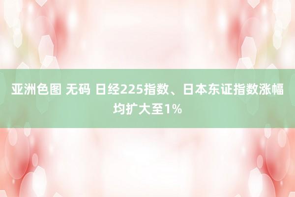 亚洲色图 无码 日经225指数、日本东证指数涨幅均扩大至1%