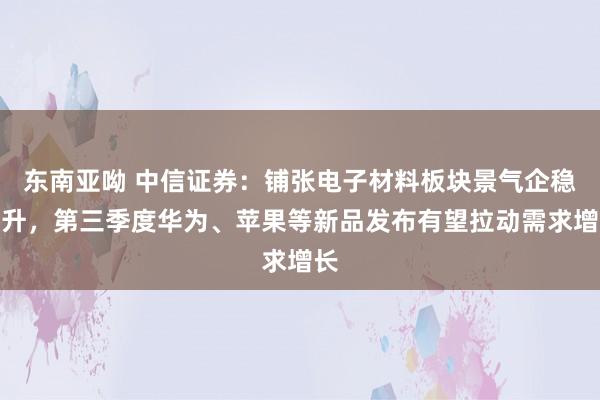 东南亚呦 中信证券:铺张电子材料板块景气企稳回升,第三季度华为、苹果等新品发布有望拉动需求增长