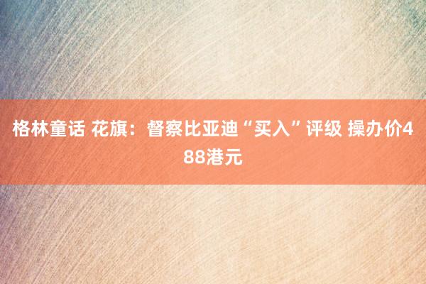 格林童话 花旗:督察比亚迪“买入”评级 操办价488港元