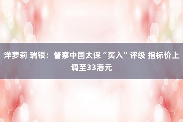 洋萝莉 瑞银:督察中国太保“买入”评级 指标价上调至33港元