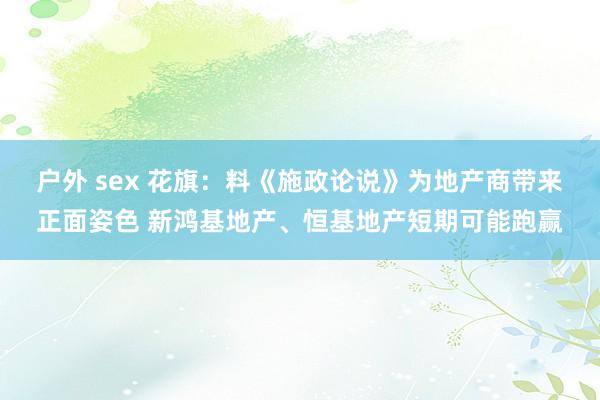 户外 sex 花旗:料《施政论说》为地产商带来正面姿色 新鸿基地产、恒基地产短期可能跑赢