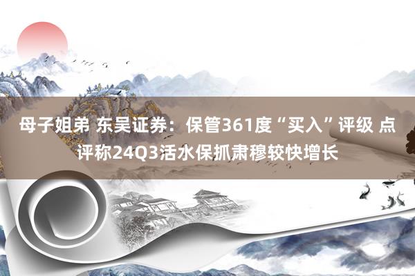 母子姐弟 东吴证券：保管361度“买入”评级 点评称24Q3活水保抓肃穆较快增长