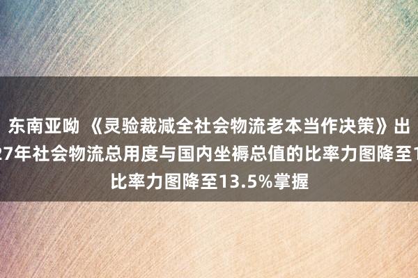 东南亚呦 《灵验裁减全社会物流老本当作决策》出炉:到2027年社会物流总用度与国内坐褥总值的比率力图降至13.5%掌握