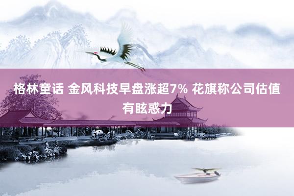 格林童话 金风科技早盘涨超7% 花旗称公司估值有眩惑力