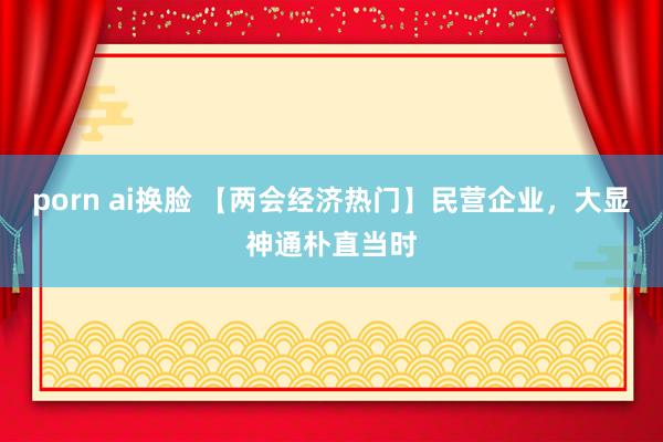 porn ai换脸 【两会经济热门】民营企业，大显神通朴直当时