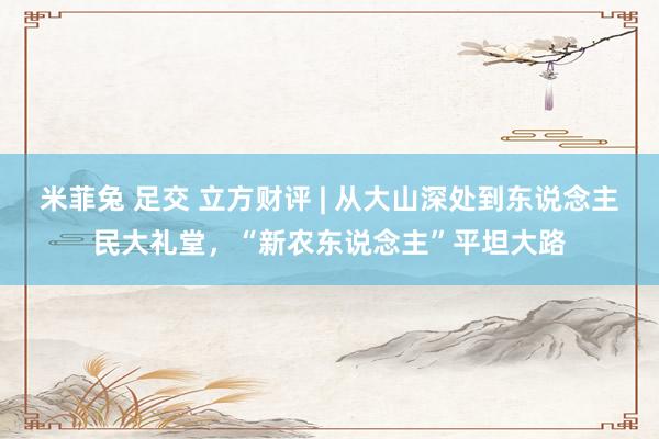 米菲兔 足交 立方财评 | 从大山深处到东说念主民大礼堂,“新农东说念主”平坦大路