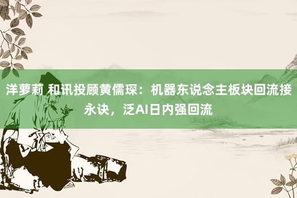 洋萝莉 和讯投顾黄儒琛：机器东说念主板块回流接永诀，泛AI日内强回流