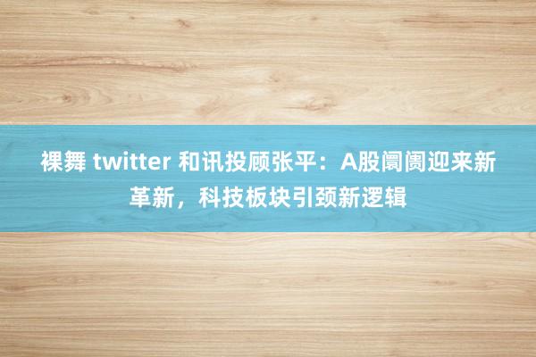 裸舞 twitter 和讯投顾张平:A股阛阓迎来新革新,科技板块引颈新逻辑