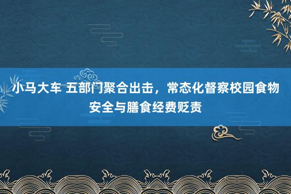 小马大车 五部门聚合出击，常态化督察校园食物安全与膳食经费贬责