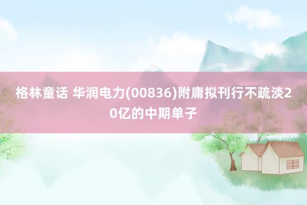 格林童话 华润电力(00836)附庸拟刊行不疏淡20亿的中期单子