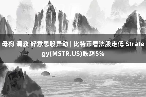 母狗 调教 好意思股异动 | 比特币看法股走低 Strategy(MSTR.US)跌超5%